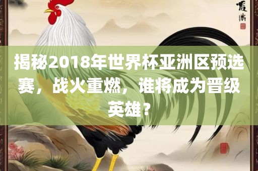 揭秘2018年世界杯亚洲区预选赛，战火重燃，谁将成为晋级英雄？眉山市正发家政服务有限公司