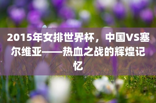 2015年女排世界杯，中国VS塞尔维亚——热血之战的辉煌记忆