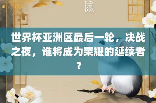 世界杯亚洲区最后一轮，决战之夜，谁将成为荣耀的延续者？眉山市正发家政服务有限公司