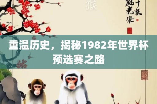 重温历史，揭秘1982年世界杯预选赛之路眉山市正发家政服务有限公司