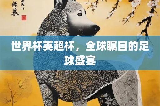 世界杯英超杯，全球瞩目的足球盛宴眉山市正发家政服务有限公司