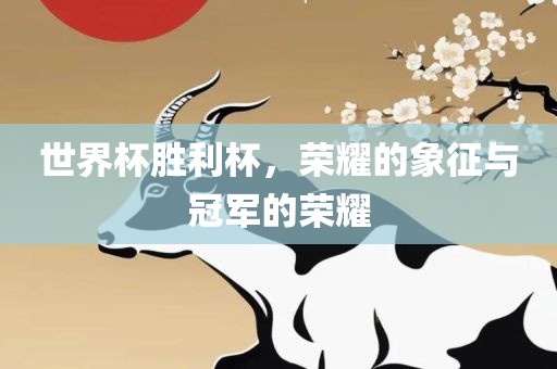 世界杯胜利杯，荣耀的象征与冠军的荣耀眉山市正发家政服务有限公司