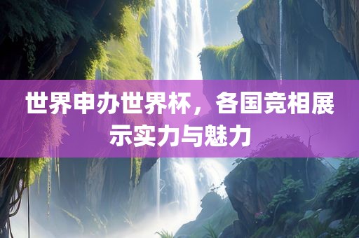 世界申办世界杯，各国竞相展示实力与魅力