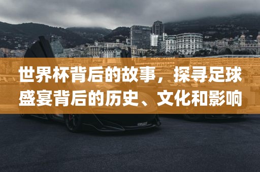 世界杯背后的故眉山市正发家政服务有限公司事，探寻足球盛宴背后的历史、文化和影响
