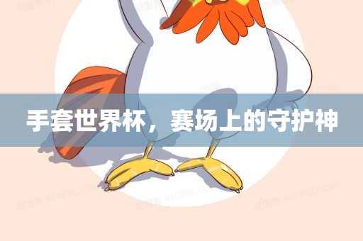 手套世界杯，赛场上的守护神眉山市正发家政服务有限公司