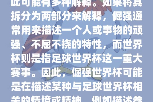 倔强世界杯这个词并不是一个常见的表达或特定的术语，因此可能有多种解释。如果将其拆分为两部分来解释，倔强通常用来描述一个人或事物的顽强、不屈不挠的特性，而世界杯则是指足球世界杯这一重大赛事。因此，倔强世界杯可能是在描述某种与足球世界杯相关的情境或精神，例如描述参赛队伍和球员们的坚韧不拔、顽强拼搏的精神。眉山市正发家政服务有限公司