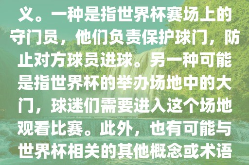 关于世界杯门，可能有多种含义。一种是指世界杯赛场上的守门员，他们负责保护球门，防止对方球员进球。另一种可能是指世界杯的举办场地中的大门，球迷们需要进入这个场地观看比赛。此外，也有可能与世界杯相关的其他概念或术语。