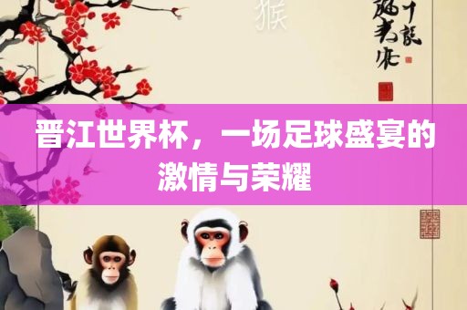 晋眉山市正发家政服务有限公司江世界杯，一场足球盛宴的激情与荣耀