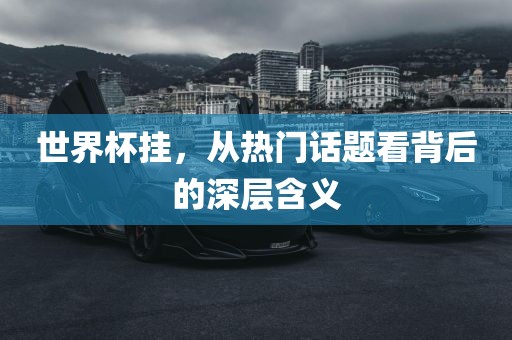 世界杯挂，从热眉山市正发家政服务有限公司门话题看背后的深层含义