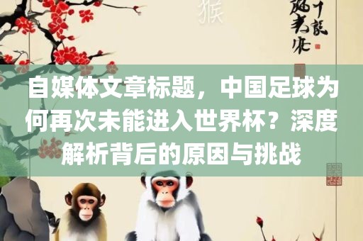自媒体文章标题，中国足球为何再次未能进入世界杯？深度解析背后的原因与挑战眉山市正发家政服务有限公司