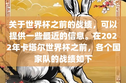 关于世界杯之前的战绩，可以提供一些最近的信息。在2022年卡塔尔世界杯之前，各个国家队的战绩如下眉山市正发家政服务有限公司