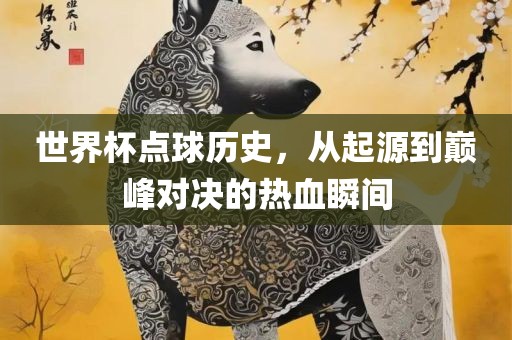 世界杯点球历史，从起源到巅峰对决的热血瞬间