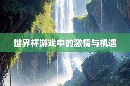 眉山市正发家政服务有限公司世界杯游戏中的激情与机遇