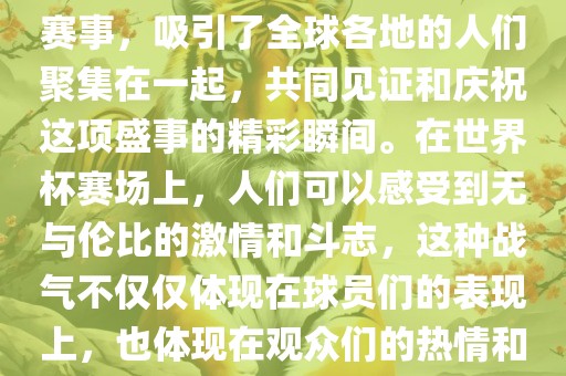 世界杯是一项激动人心的体育赛事，吸引了全球各地的人们聚集在一起，共同见证和庆祝这项盛事的精彩瞬间。在世界杯赛场上，人们可以感受到无与伦比的激情和斗志，这种战气不仅仅体现在球员们的表现上，也体现在观众们的热情和期待中。
