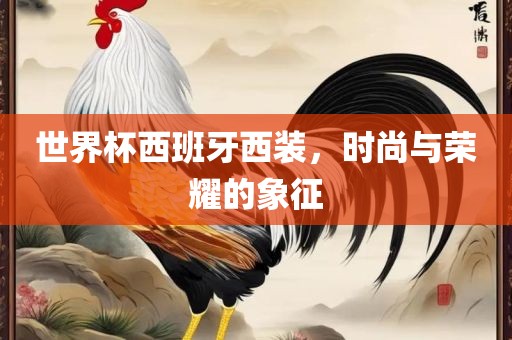 世界杯西班牙西装，时尚与荣耀的象征