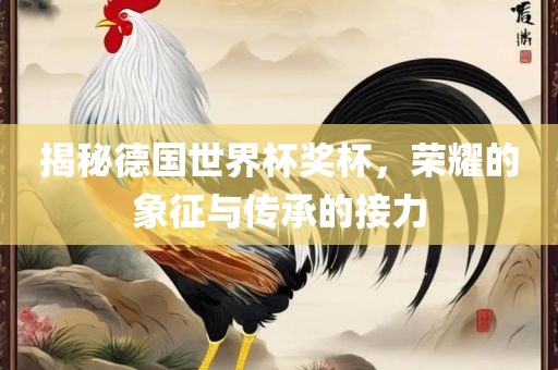揭秘德国世界杯奖杯，荣耀的象征与传承的接力