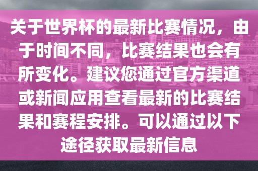 关于世界杯的最新比赛情况，由于时间不同，比赛结果也会有所变化。建议您通过官方渠道或新闻应用查看最新的比赛结果和赛程安排。可以通过以下途径获取最新信息眉山市正发家政服务有限公司
