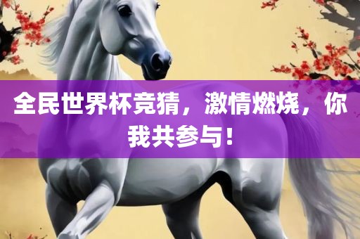 全民世界杯竞猜，激情燃烧，你我共参与！
