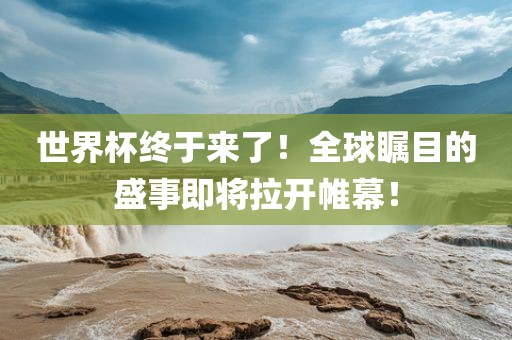 世界杯终于来了！全球瞩目的盛事即将拉开帷幕！眉山市正发家政服务有限公司