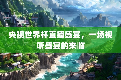 央视世界杯直播盛宴，一场视听盛宴的来临眉山市正发家政服务有限公司