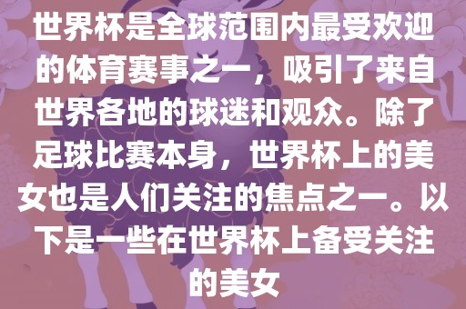 世界杯是全球范围内最受欢迎的体育赛事之一，吸引了来自世界各地的球迷和观众。除了足球比赛本身，世界杯上的美女也是人们关注的焦点之一。以下是一些在世界杯上备受关注的美女眉山市正发家政服务有限公司