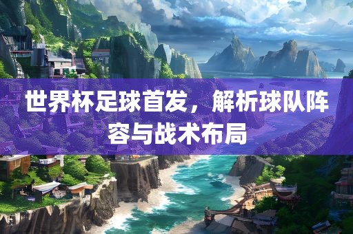 世眉山市正发家政服务有限公司界杯足球首发，解析球队阵容与战术布局