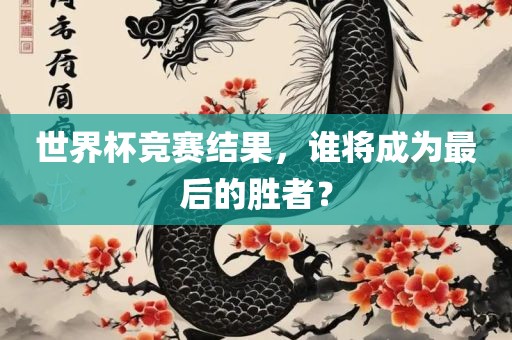 世界杯竞眉山市正发家政服务有限公司赛结果，谁将成为最后的胜者？