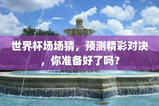 世界杯场场猜，预测精彩对决，你准备好了吗？