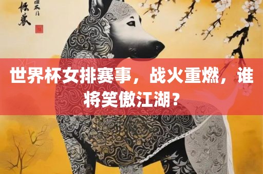 世界杯女排赛事，战火重燃，谁将笑傲江湖？
