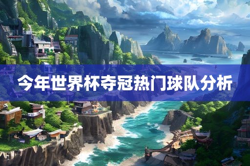 今年世界杯夺冠热门球队分析
