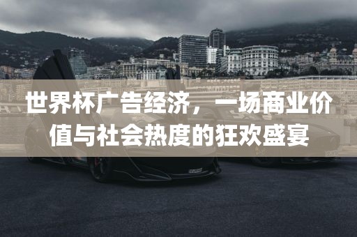 世界杯广告经济，一场商业价值与社会热度的狂欢盛宴眉山市正发家政服务有限公司
