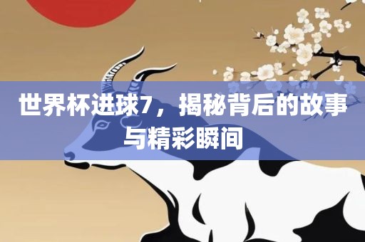 世界杯进球7，揭秘背后的故事与精彩瞬间