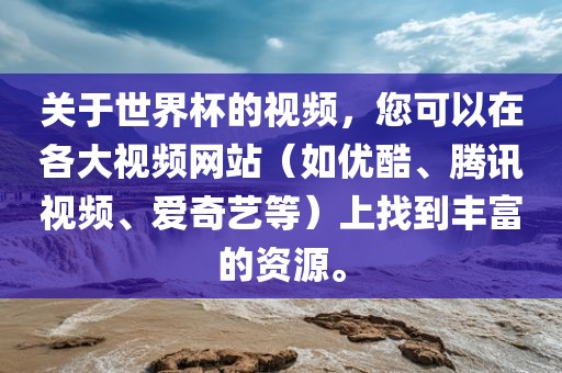 关于世界杯的视频，您可以在各大视频网站（如优酷、腾讯视频、爱奇艺等）上找到丰富的资源。