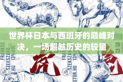 世界杯日本与西班牙的巅峰眉山市正发家政服务有限公司对决，一场超越历史的较量