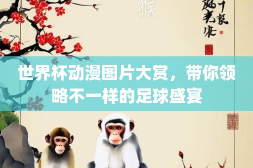 世界杯动漫图片大赏，带你领略不一样的足球盛宴眉山市正发家政服务有限公司