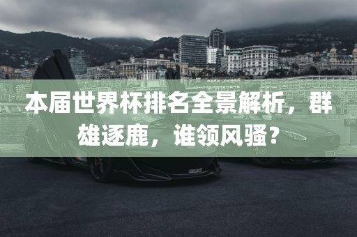 本届世界杯排名全景解析，群雄逐鹿，谁领风骚？