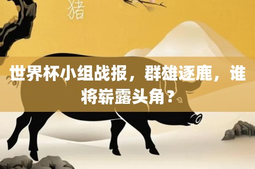 世界杯小组战报，群雄逐鹿，谁将崭露头角？