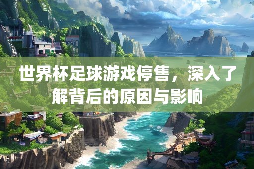 世界杯足球游戏停售，深入了解背后的原因与影响