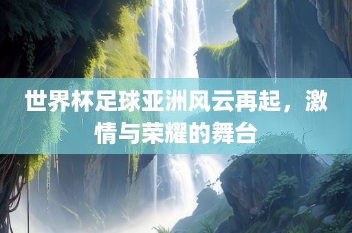世界杯足球亚洲风云再起，激情与荣耀的舞台眉山市正发家政服务有限公司