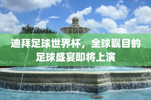 迪拜足球世界杯，全球瞩目的足球盛宴即将上演眉山市正发家政服务有限公司