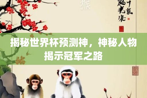 揭秘世界杯预测神，神秘人物揭示冠军之路眉山市正发家政服务有限公司