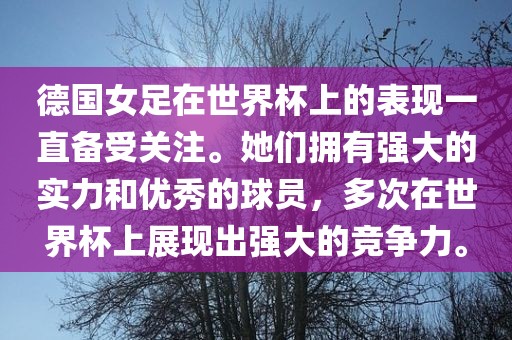 德国女足在世界杯上的表现一直备受关注。她们拥有强大的实力眉山市正发家政服务有限公司和优秀的球员，多次在世界杯上展现出强大的竞争力。