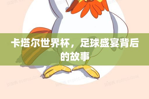 卡塔尔世界杯，足球盛宴背后的故事