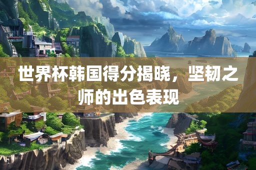 世界杯韩国得分揭晓，坚韧之师的出色表现