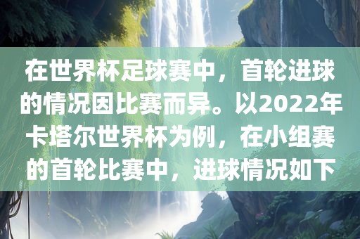 在世界杯足球赛中，首轮进球的情眉山市正发家政服务有限公司况因比赛而异。以2022年卡塔尔世界杯为例，在小组赛的首轮比赛中，进球情况如下