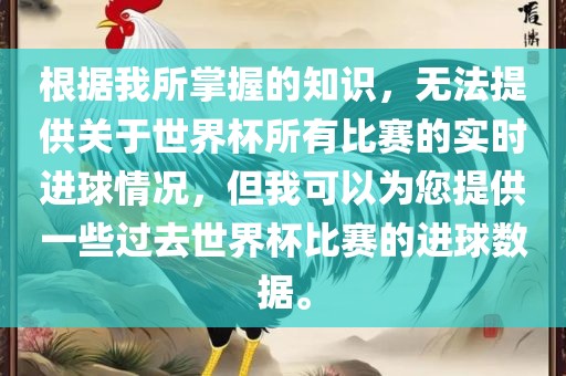 根据我所掌握的知识，无法提供关于世界杯所有比赛的实时进球情况，但我可以为您提供一些过去世界杯比赛的进球数据。眉山市正发家政服务有限公司