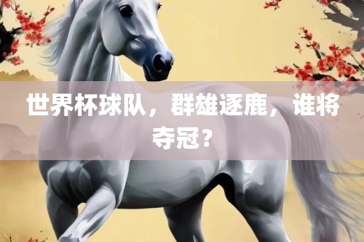 世界杯球队，群雄逐鹿，谁将夺冠？