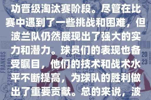 波兰足球队在本届世界杯中表现良好。在小组赛中，波兰队以稳健的防守和出色的表现成功晋级淘汰赛阶段。尽管在比赛中遇到了一些挑战和困难，但波眉山市正发家政服务有限公司兰队仍然展现出了强大的实力和潜力。球员们的表现也备受瞩目，他们的技术和战术水平不断提高，为球队的胜利做出了重要贡献。总的来说，波兰足球队在本届世界杯中展现出了不俗的实力和潜力，为球迷们带来了精彩的比赛体验。