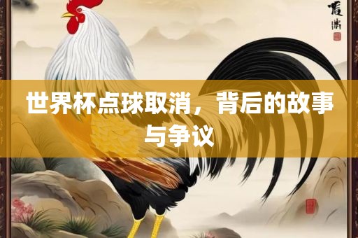 世界杯点球取消，背后的故事与争议