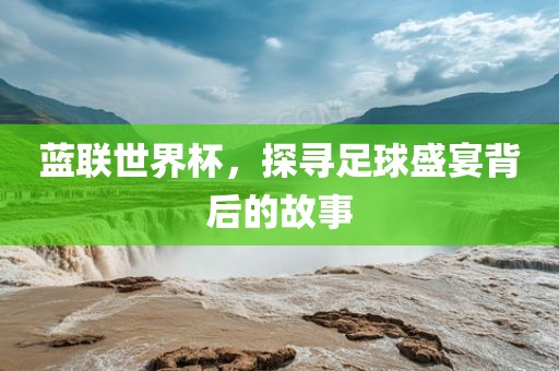 蓝联世界杯，探寻足球盛宴背后的故事眉山市正发家政服务有限公司